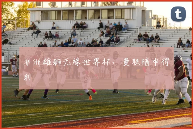 非洲雄狮无缘世界杯，曼联暗中得利