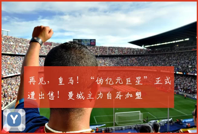 再见，皇马！“伪亿元巨星”正式遭出售！曼城主力自荐加盟