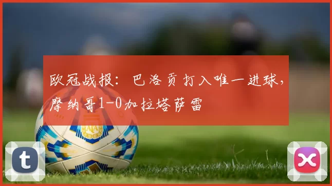 欧冠战报：巴洛贡打入唯一进球，摩纳哥1-0加拉塔萨雷