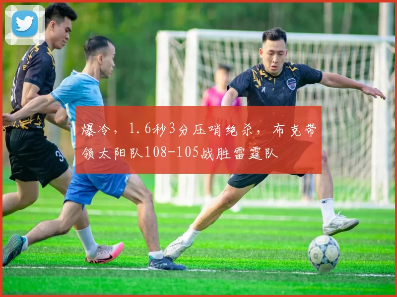 爆冷，1.6秒3分压哨绝杀，布克带领太阳队108-105战胜雷霆队