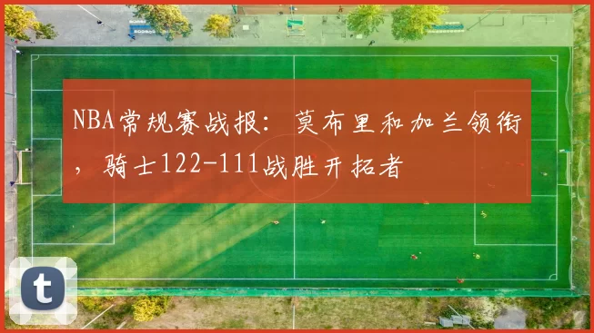 NBA常规赛战报：莫布里和加兰领衔，骑士122-111战胜开拓者