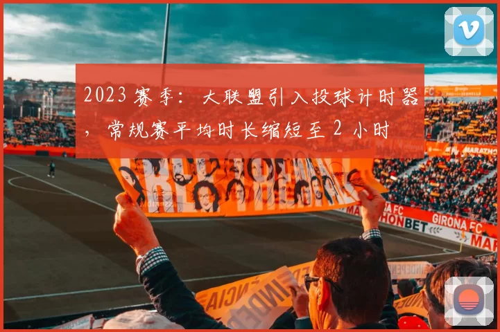 2023 赛季：大联盟引入投球计时器，常规赛平均时长缩短至 2 小时 39 分