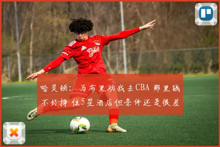 哈灵顿：马布里劝我去CBA 那里钱不好挣 住5星酒店但条件还是很差