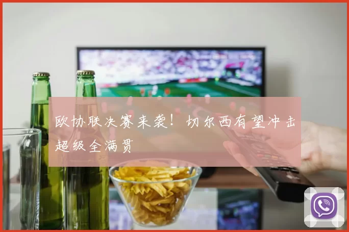 欧协联决赛来袭！切尔西有望冲击超级全满贯