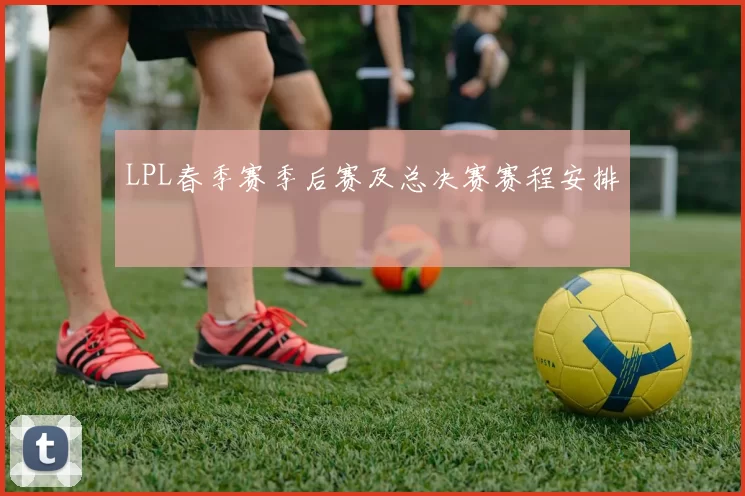 LPL春季赛季后赛及总决赛赛程安排