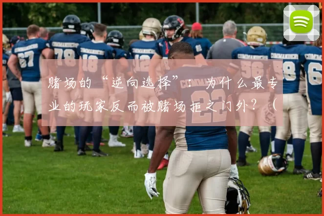 赌场的“逆向选择”：为什么最专业的玩家反而被赌场拒之门外？（当赌场遇到“逆向选择”：为何顶尖玩家反而被拒之门外？）