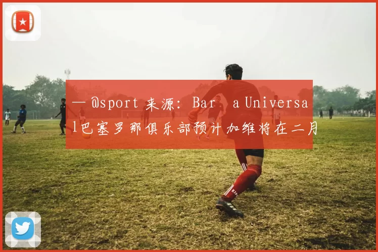 — @sport 来源：Barça Universal巴塞罗那俱乐部预计加维将在二月份复出。