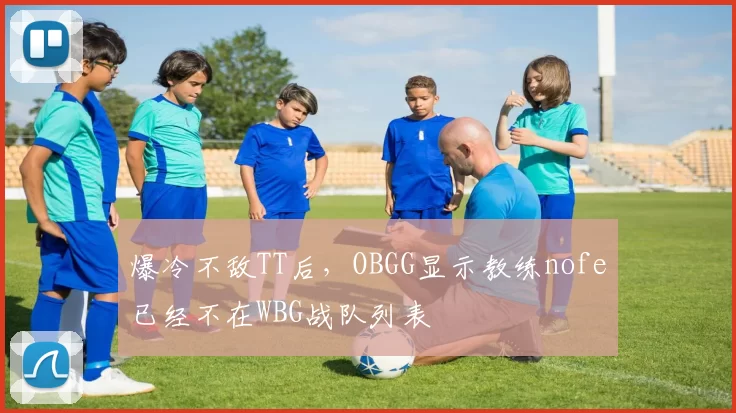 爆冷不敌TT后，OBGG显示教练nofe已经不在WBG战队列表