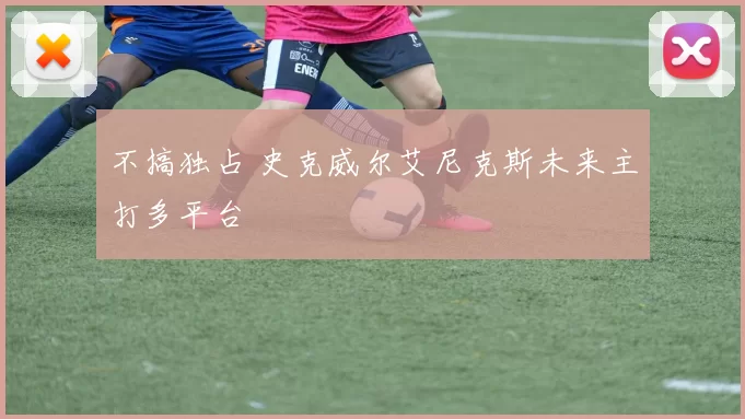 不搞独占 史克威尔艾尼克斯未来主打多平台