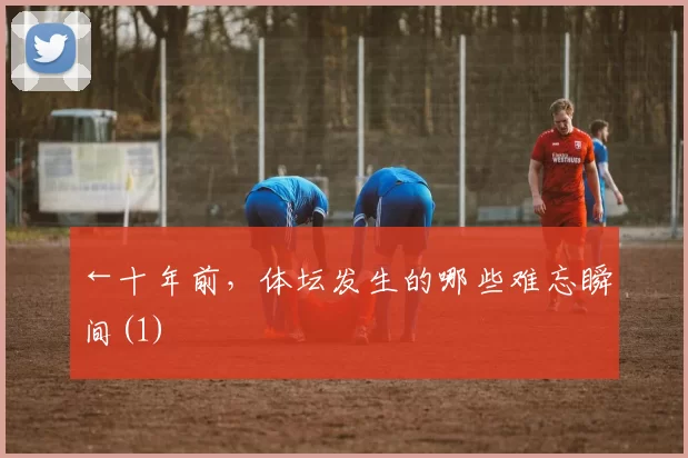 ←十年前，体坛发生的哪些难忘瞬间(1)