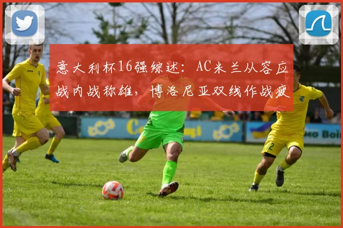 意大利杯16强综述：AC米兰从容应战内战称雄，博洛尼亚双线作战疲态尽显