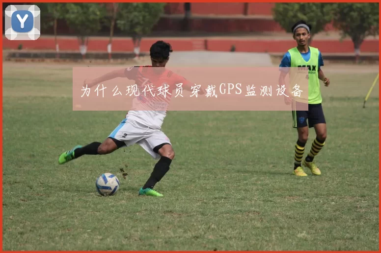 为什么现代球员穿戴GPS监测设备