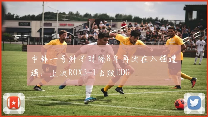 中韩一号种子时隔8年再次在八强遭遇，上次ROX3-1击败EDG