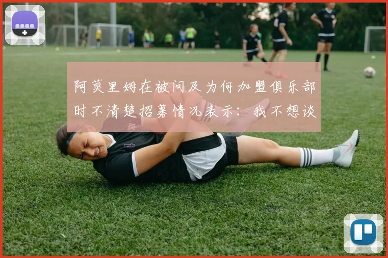 阿莫里姆在被问及为何加盟俱乐部时不清楚招募情况表示：我不想谈论此事。 来源：utdreport