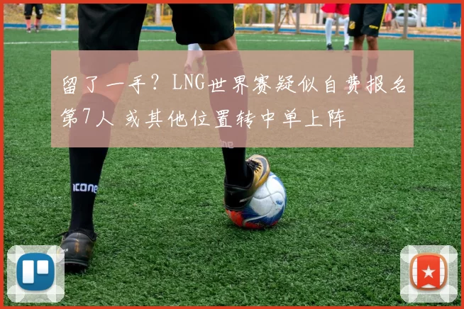 留了一手？LNG世界赛疑似自费报名第7人 或其他位置转中单上阵