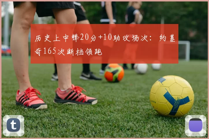 历史上中锋20分+10助攻场次：约基奇165次断档领跑