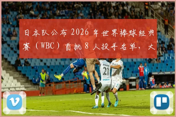 日本队公布 2026 年世界棒球经典赛（WBC）首批 8 人投手名单，大谷翔平、山本由伸入选