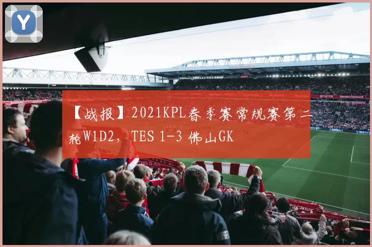 【战报】2021KPL春季赛常规赛第二轮W1D2，TES 1-3 佛山GK