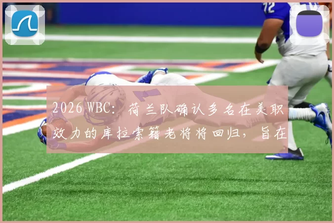 2026 WBC：荷兰队确认多名在美职效力的库拉索籍老将将回归，旨在提升内野防守深度