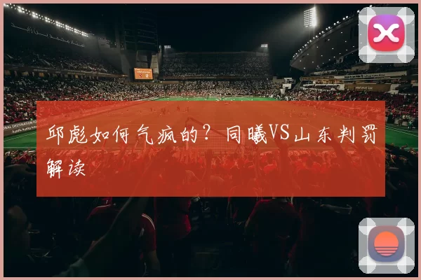 邱彪如何气疯的？同曦VS山东判罚解读