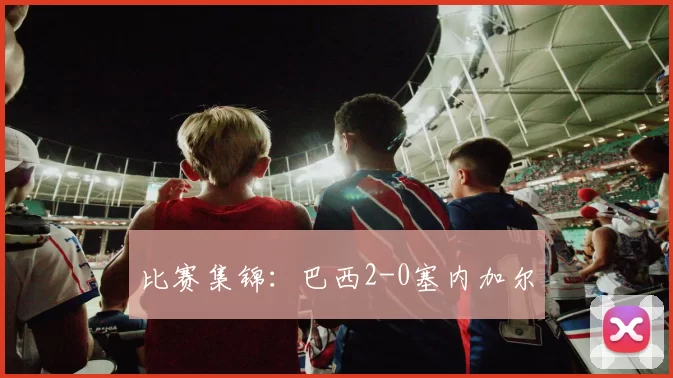 比赛集锦：巴西2-0塞内加尔