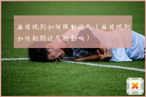 麻将规则如何限制运气（麻将规则如何削弱运气的影响）