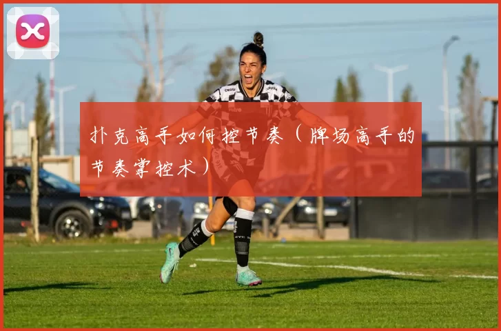 扑克高手如何控节奏（牌场高手的节奏掌控术）