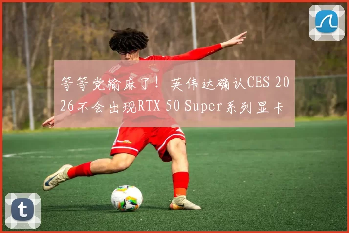 等等党输麻了！英伟达确认CES 2026不会出现RTX 50 Super系列显卡